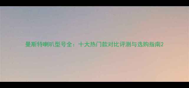 图片 曼斯特喇叭型号全：十大热门款对比评测与选购指南2