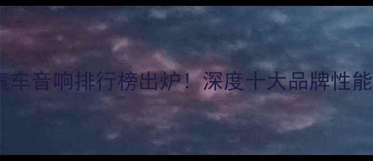 图片 曼斯特汽车音响排行榜出炉！深度十大品牌性能与价格2