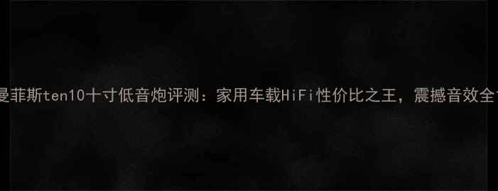图片 曼菲斯ten10十寸低音炮评测：家用车载HiFi性价比之王，震撼音效全1