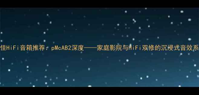 图片 最佳HiFi音箱推荐：pMcAB2深度——家庭影院与HiFi双修的沉浸式音效系统