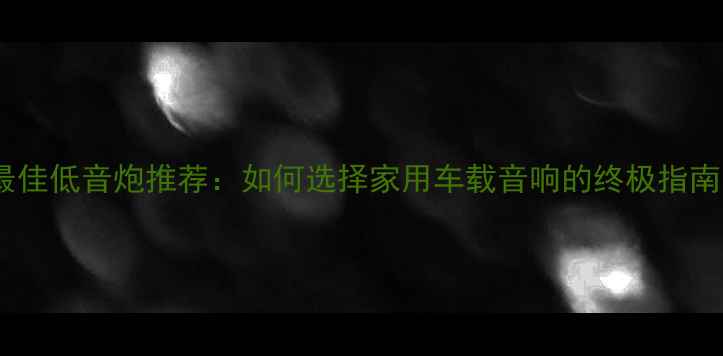 图片 最佳低音炮推荐：如何选择家用车载音响的终极指南1