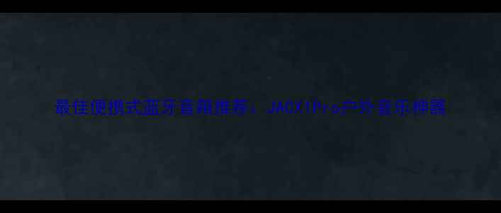 图片 最佳便携式蓝牙音箱推荐：JACX1Pro户外音乐神器