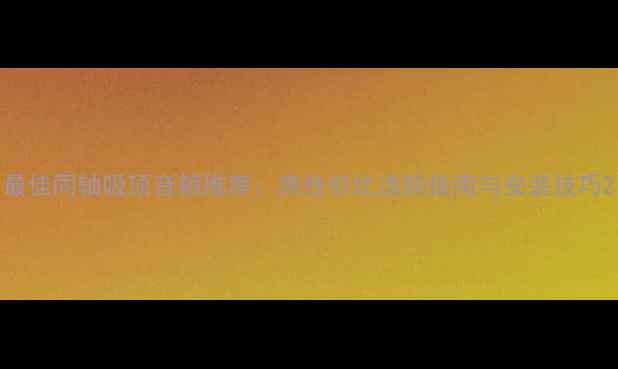 图片 最佳同轴吸顶音箱推荐：高性价比选购指南与安装技巧2