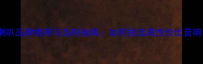 图片 最佳喇叭品牌推荐与选购指南：如何挑选高性价比音响设备1