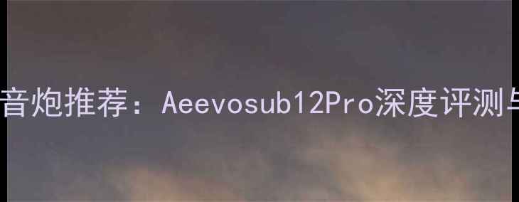 图片 最佳家用低音炮推荐：Aeevosub12Pro深度评测与选购指南1