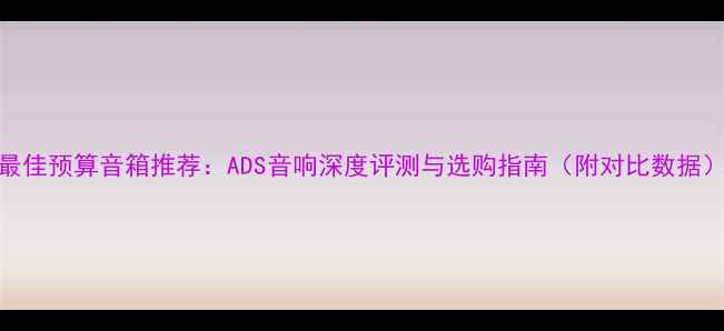 图片 最佳预算音箱推荐：ADS音响深度评测与选购指南（附对比数据）