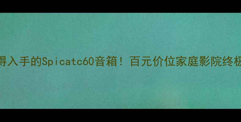 图片 最值得入手的Spicatc60音箱！百元价位家庭影院终极指南