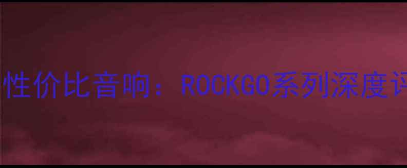 图片 最值得入手的高性价比音响：ROCKGO系列深度评测与选购指南1