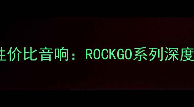 图片 最值得入手的高性价比音响：ROCKGO系列深度评测与选购指南2