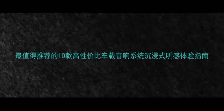 图片 最值得推荐的10款高性价比车载音响系统沉浸式听感体验指南