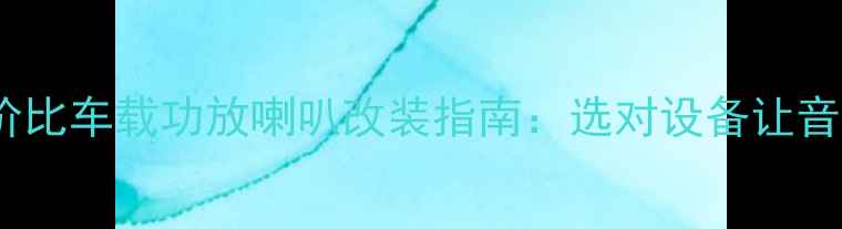 图片 最新10款高性价比车载功放喇叭改装指南：选对设备让音乐体验翻倍！2