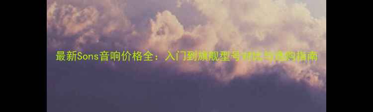 图片 最新Sons音响价格全：入门到旗舰型号对比与选购指南
