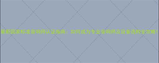 图片 最新国家标准音响师认证指南：如何成为专业音响师及设备选购全攻略1