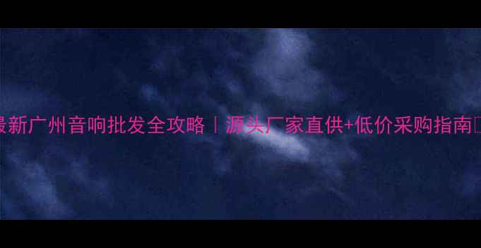 图片 最新广州音响批发全攻略｜源头厂家直供+低价采购指南🔥