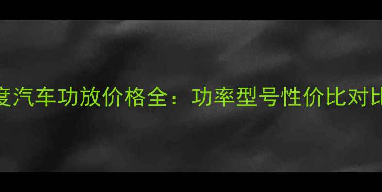 图片 最新报价8音度汽车功放价格全：功率型号性价比对比与选购指南2