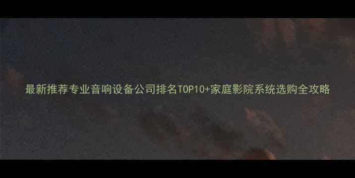 图片 最新推荐专业音响设备公司排名TOP10+家庭影院系统选购全攻略