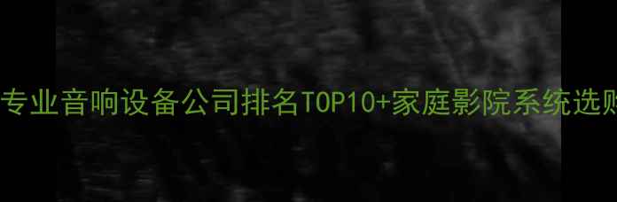 图片 最新推荐专业音响设备公司排名TOP10+家庭影院系统选购全攻略1