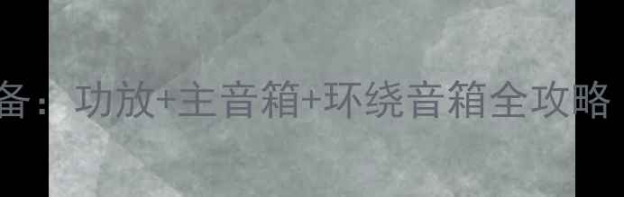 图片 最新推荐家庭影院系统必备：功放+主音箱+环绕音箱全攻略（附选购指南&避坑技巧）