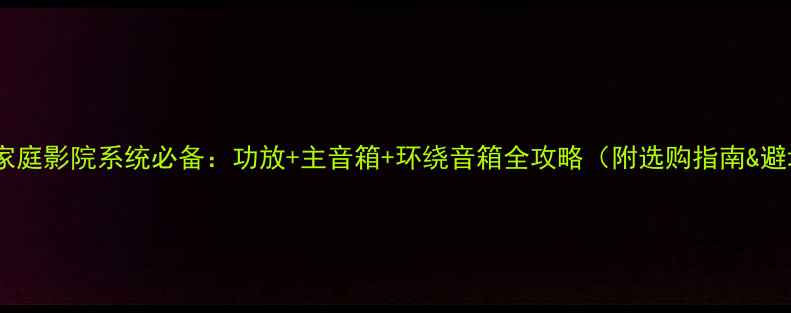 图片 最新推荐家庭影院系统必备：功放+主音箱+环绕音箱全攻略（附选购指南&避坑技巧）2