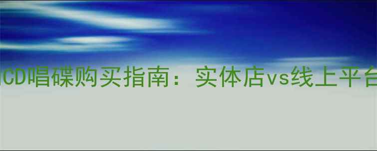 图片 最新推荐！音响CD唱碟购买指南：实体店vs线上平台对比+避坑攻略
