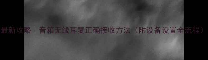 图片 最新攻略｜音箱无线耳麦正确接收方法（附设备设置全流程）