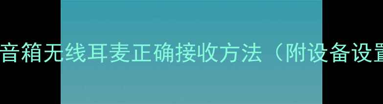 图片 最新攻略｜音箱无线耳麦正确接收方法（附设备设置全流程）1