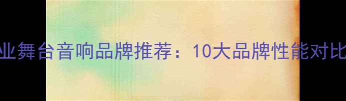 图片 最新榜单专业舞台音响品牌推荐：10大品牌性能对比与选购指南