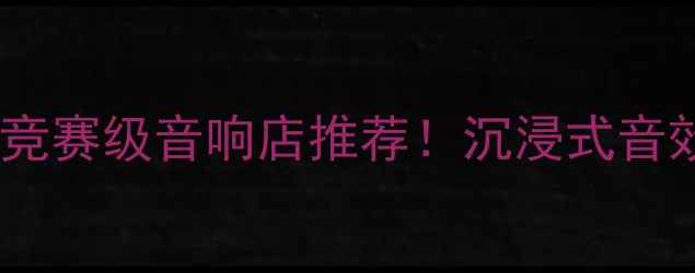 图片 最新榜单中国十大竞赛级音响店推荐！沉浸式音效体验TOP10攻略✨