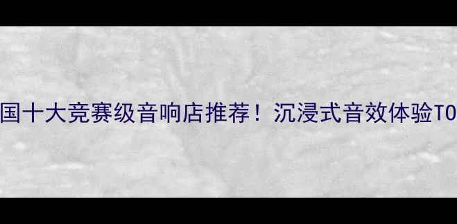 图片 最新榜单中国十大竞赛级音响店推荐！沉浸式音效体验TOP10攻略✨1
