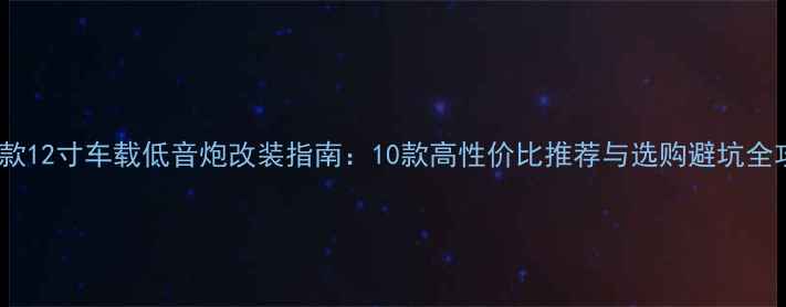 图片 最新款12寸车载低音炮改装指南：10款高性价比推荐与选购避坑全攻略1