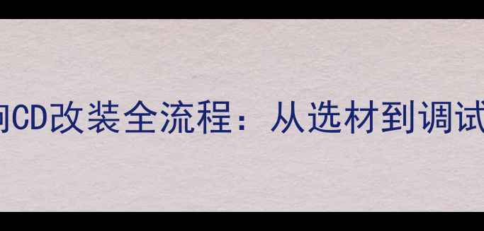 图片 最新汽车音响CD改装全流程：从选材到调试的避坑指南2