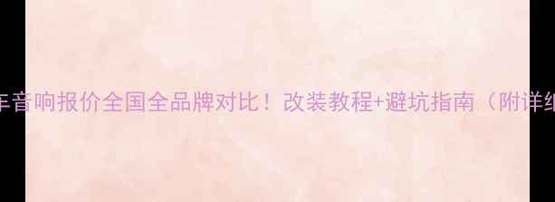 图片 最新汽车音响报价全国全品牌对比！改装教程+避坑指南（附详细清单）