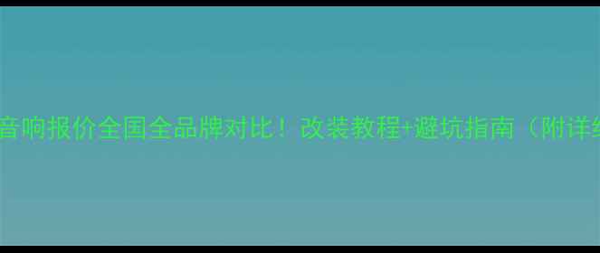 图片 最新汽车音响报价全国全品牌对比！改装教程+避坑指南（附详细清单）1