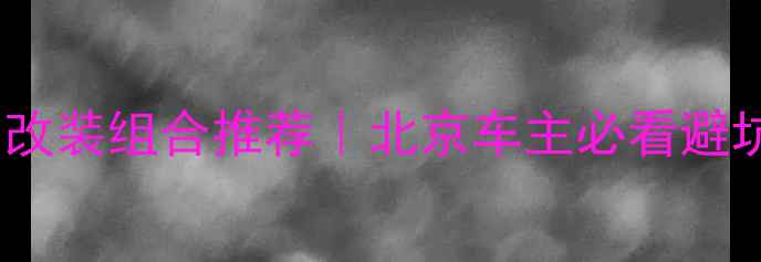 图片 最新汽车音响改装组合推荐｜北京车主必看避坑指南+全攻略