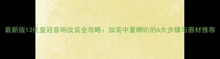 图片 最新版13代皇冠音响改装全攻略：加装中置喇叭的6大步骤与器材推荐