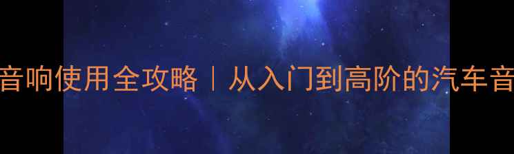 图片 最新版车载音响使用全攻略｜从入门到高阶的汽车音响设置指南