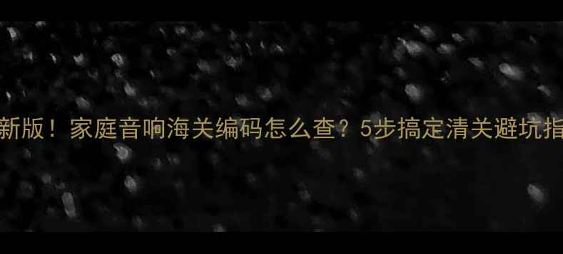 图片 最新版！家庭音响海关编码怎么查？5步搞定清关避坑指南