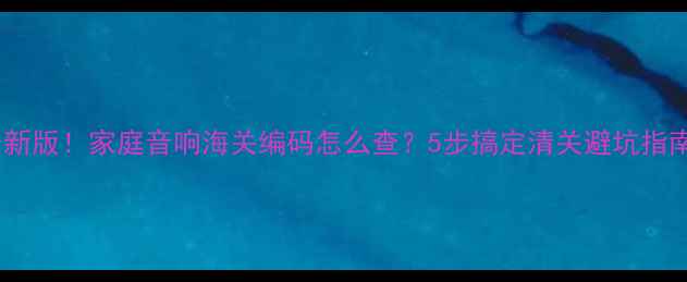 图片 最新版！家庭音响海关编码怎么查？5步搞定清关避坑指南1