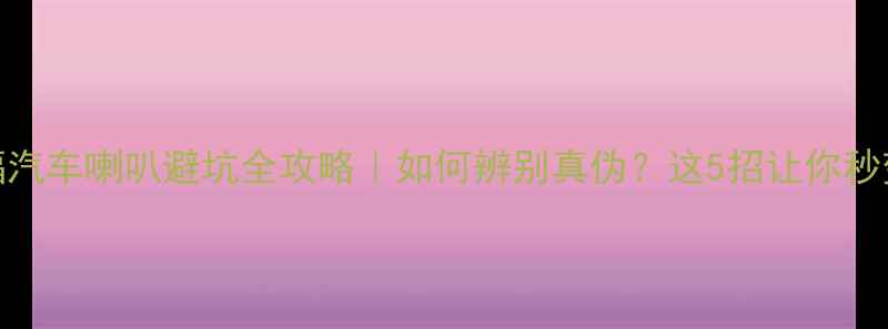 图片 最新评测来福汽车喇叭避坑全攻略｜如何辨别真伪？这5招让你秒变鉴货达人🔥