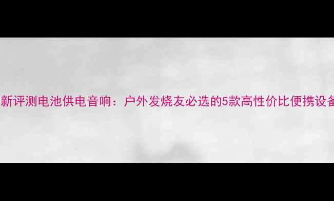 图片 最新评测电池供电音响：户外发烧友必选的5款高性价比便携设备1