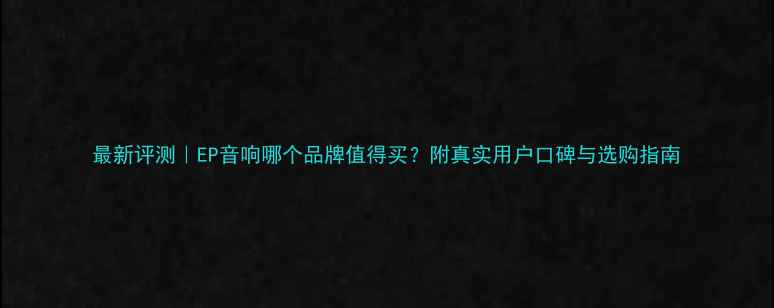 图片 最新评测｜EP音响哪个品牌值得买？附真实用户口碑与选购指南