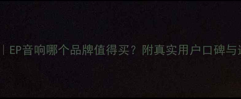 图片 最新评测｜EP音响哪个品牌值得买？附真实用户口碑与选购指南1