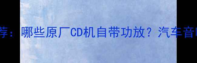 图片 最新车型推荐：哪些原厂CD机自带功放？汽车音响改装指南2