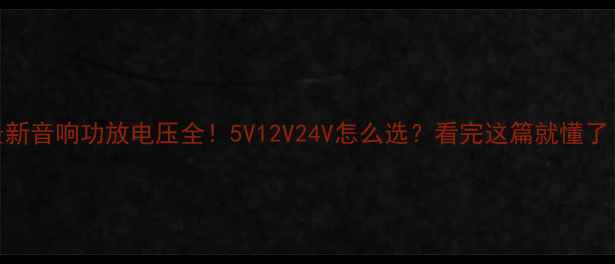 图片 最新音响功放电压全！5V12V24V怎么选？看完这篇就懂了！