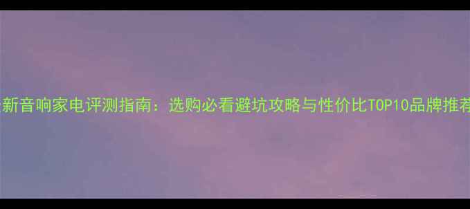 图片 最新音响家电评测指南：选购必看避坑攻略与性价比TOP10品牌推荐1