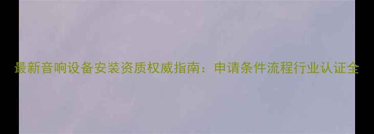 图片 最新音响设备安装资质权威指南：申请条件流程行业认证全