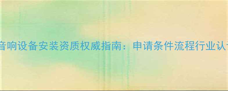 图片 最新音响设备安装资质权威指南：申请条件流程行业认证全1