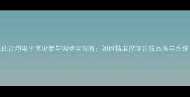图片 有源低音炮电平值设置与调整全攻略：如何精准控制音效品质与系统平衡