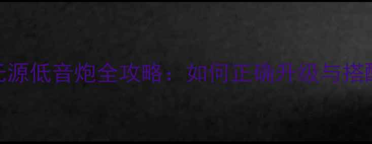 图片 有源低音炮转无源低音炮全攻略：如何正确升级与搭配实现音效跃升