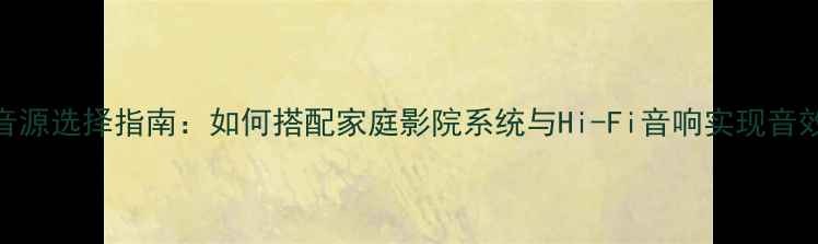 图片 有源音响音源选择指南：如何搭配家庭影院系统与Hi-Fi音响实现音效巅峰体验